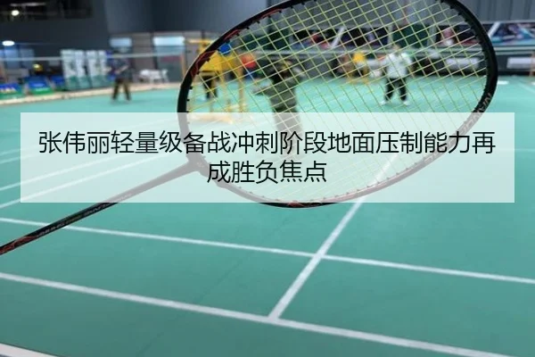 张伟丽轻量级备战冲刺阶段地面压制能力再成胜负焦点
