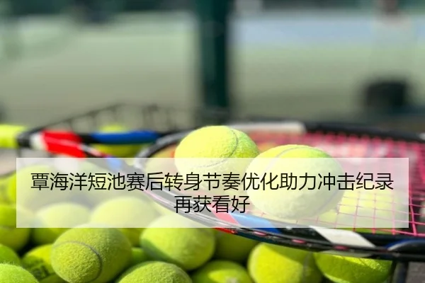 覃海洋短池赛后转身节奏优化助力冲击纪录再获看好
