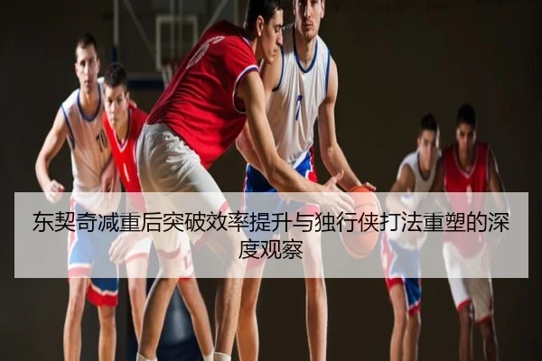 东契奇减重后突破效率提升与独行侠打法重塑的深度观察