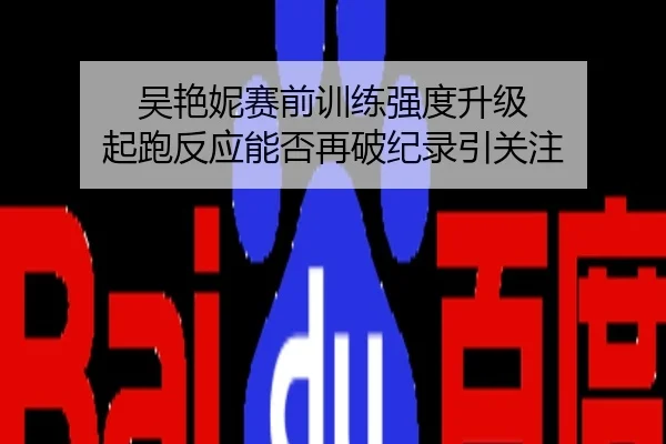 吴艳妮赛前训练强度升级 起跑反应能否再破纪录引关注